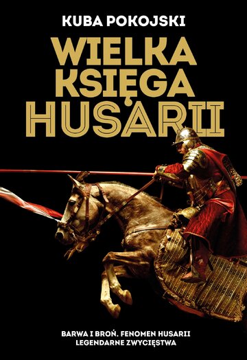 K. Pokojski, &bdquo;Wielka Księga Husarii. Barwa i&nbsp;broń. Fenomen husarii. Legendarne zwycięstwa&rdquo;, wyd. Fronda