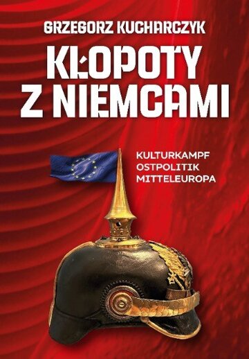 Grzegorz Kucharczyk, &bdquo;Kłopoty z&nbsp;Niemcami. Kulturkampf. Ostpolitik. Mitteleuropa&rdquo;, wyd. Fronda