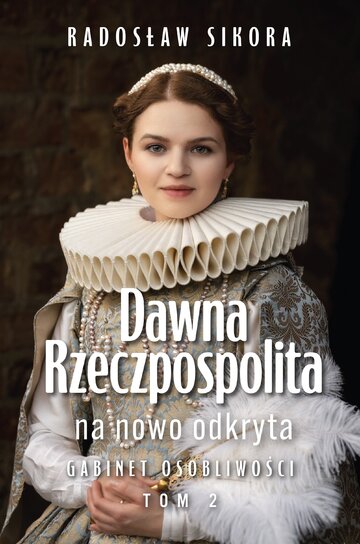 Okładka książki Radosława Sikory pt. &bdquo;Dawna Rzeczpospolita na&nbsp;nowo odkryta. Gabinet osobliwości. Tom 2&rdquo;, wyd. Zona Zero
