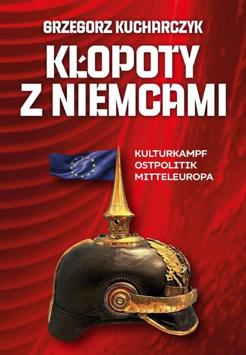 Grzegorz Kucharczyk, &bdquo;Kłopoty z&nbsp;Niemcami. Kulturkampf. Ostpolitik. Mitteleuropa&rdquo;, wyd. Fronda
