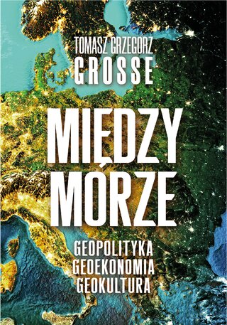 Okładka książki Tomasza Grzegorza Grosse pt. &bdquo;Międzymorze. Geopolityka. Geoekonomia. Geokultura&rdquo;, wyd. Zona Zero