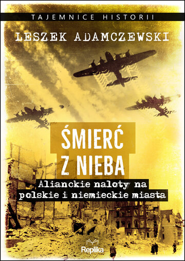 Śmierć z&nbsp;nieba. Alianckie naloty na&nbsp;polskie i&nbsp;niemieckie miasta