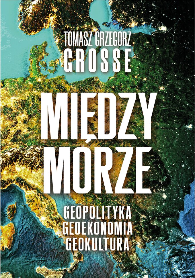 Okładka książki Tomasza Grzegorza Grosse pt. &bdquo;Międzymorze. Geopolityka. Geoekonomia. Geokultura&rdquo;, wyd. Zona Zero