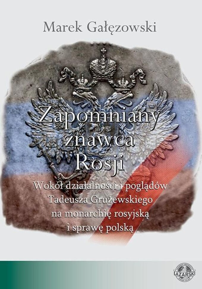 Marek Gałęzowski, Zapomniany znawca Rosji. Wokół działalności i poglądów Tadeusza Grużewskiego na monarchię rosyjską i sprawę polską, Oficyna Wydawnicza Uczelni Łazarskiego