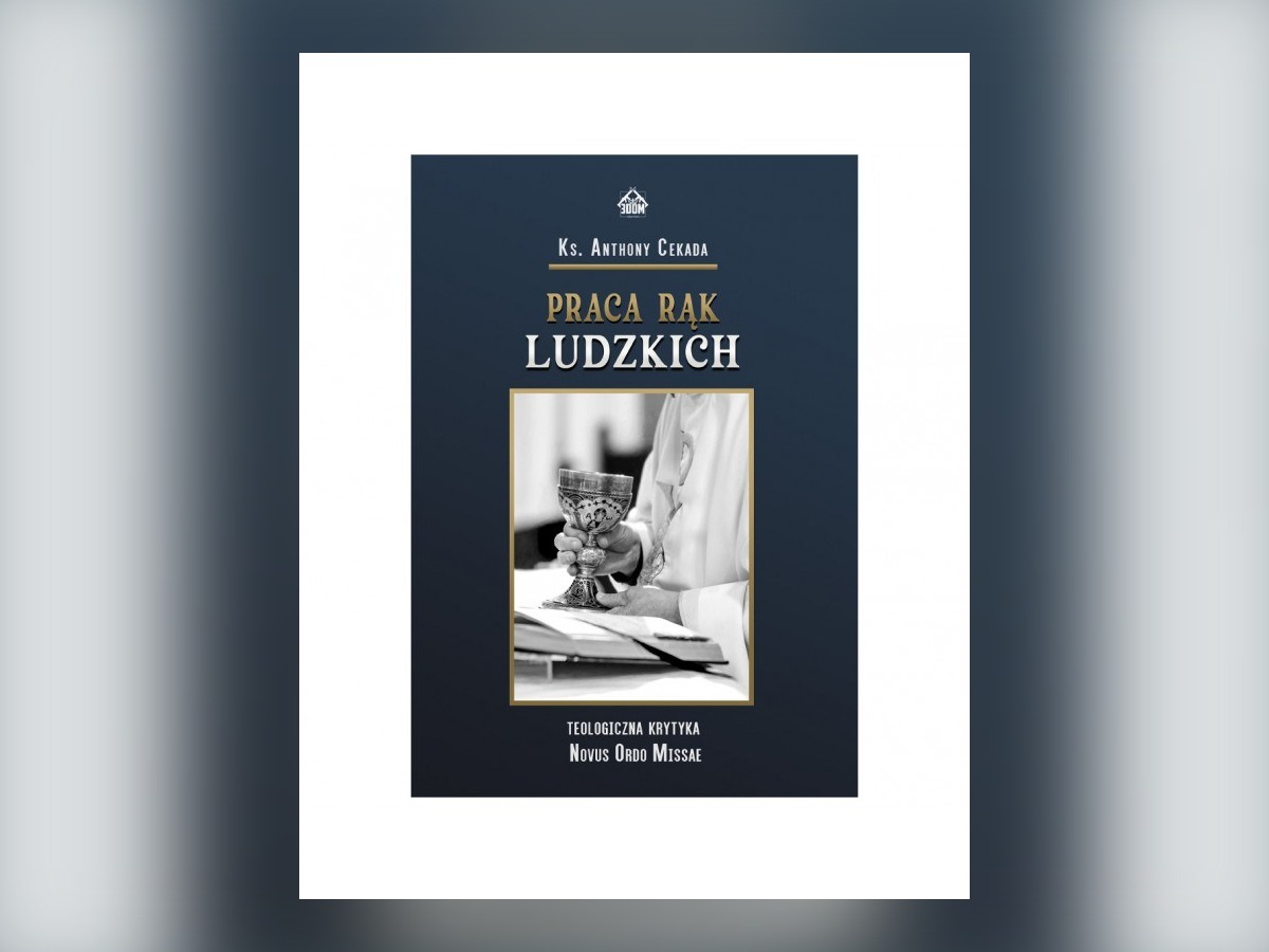 Książka "Praca rąk ludzkich" ks. Anthonego Cekady pozwala zapoznać się z błędami, jakie popełniono podczas formułowania Novus Ordo Missae