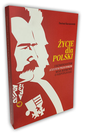 Życie dla Polski. Z Komendantem Józefem Piłsudskim moja rozmowa o niepodległej